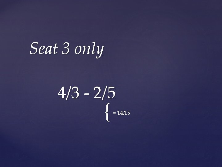 Seat 3 only 4/3 - 2/5 { = 14/15 