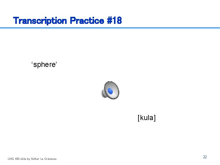 Transcription Practice #18 ‘sphere’ [kula] LING 450 slide by Esther Le Grézause 22 