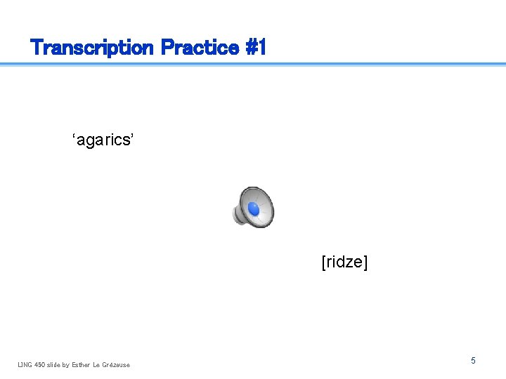 Transcription Practice #1 ‘agarics’ [ridze] LING 450 slide by Esther Le Grézause 5 