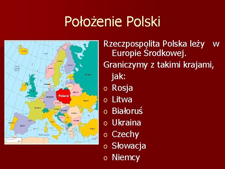 Położenie Polski Rzeczpospolita Polska leży w Europie Środkowej. Graniczymy z takimi krajami, jak: o Położenie Polski Rzeczpospolita Polska leży w Europie Środkowej. Graniczymy z takimi krajami, jak: o
