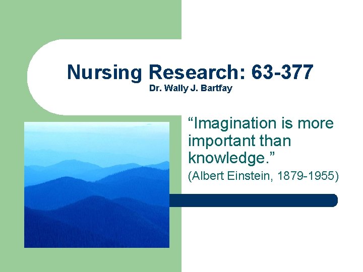 Nursing Research: 63 -377 Dr. Wally J. Bartfay “Imagination is more important than knowledge.
