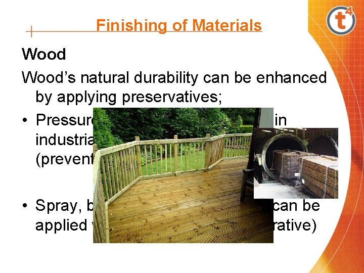 Finishing of Materials Wood’s natural durability can be enhanced by applying preservatives; • Pressure