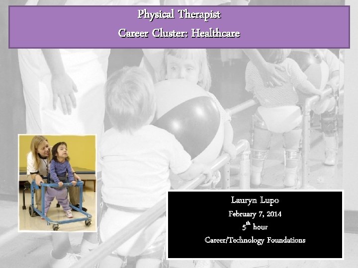 Physical Therapist Career Cluster: Healthcare Lauryn Lupo February 7, 2014 5 th hour Career/Technology