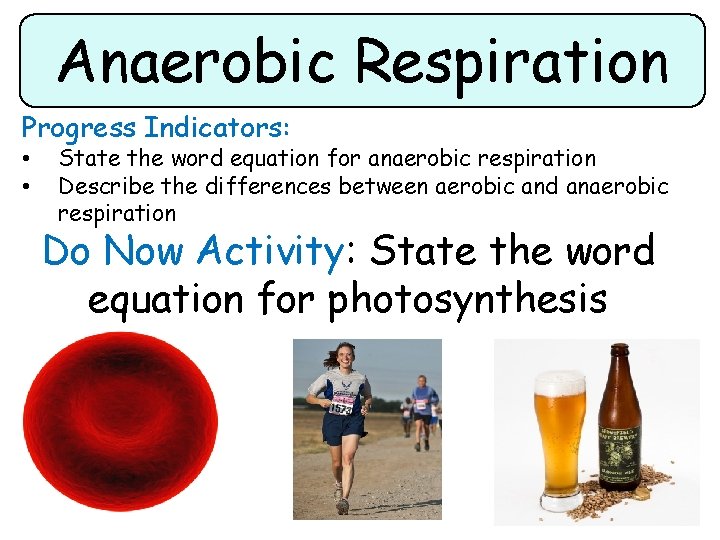 Anaerobic Respiration Progress Indicators: • • State the word equation for anaerobic respiration Describe