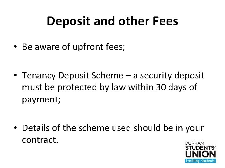 Deposit and other Fees • Be aware of upfront fees; • Tenancy Deposit Scheme