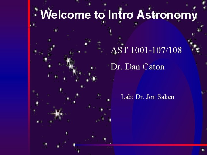 Welcome to Intro Astronomy AST 1001 -107/108 Dr. Dan Caton Lab: Dr. Jon Saken