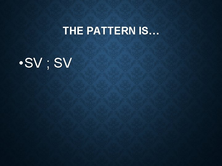 THE PATTERN IS… • SV ; SV 