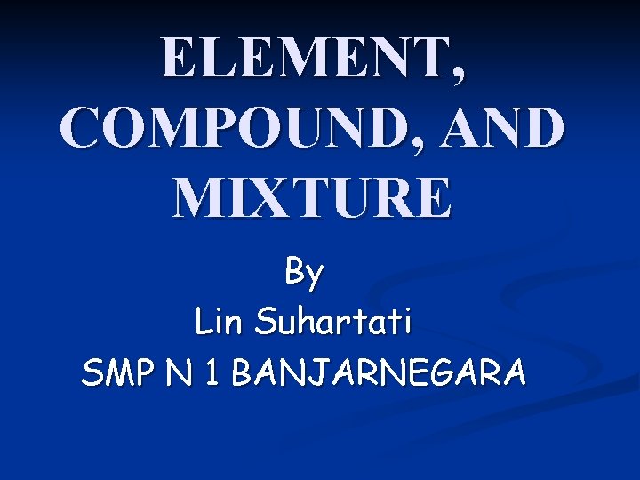 ELEMENT, COMPOUND, AND MIXTURE By Lin Suhartati SMP N 1 BANJARNEGARA 