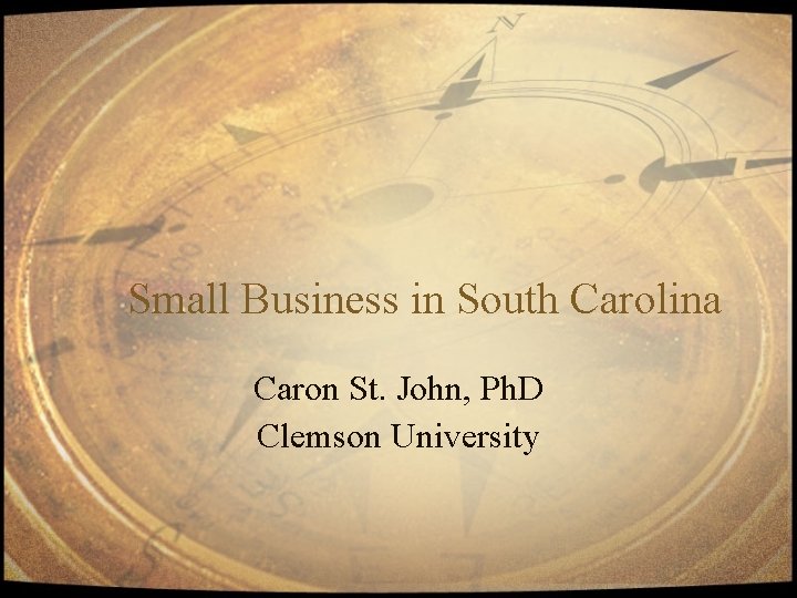 Small Business in South Carolina Caron St. John, Ph. D Clemson University 