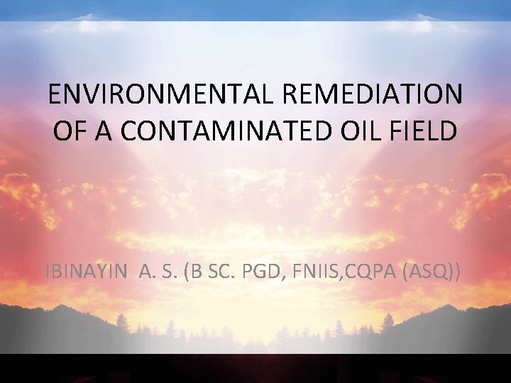 ENVIRONMENTAL REMEDIATION OF A CONTAMINATED OIL FIELD IBINAYIN A. S. (B SC. PGD, FNIIS,