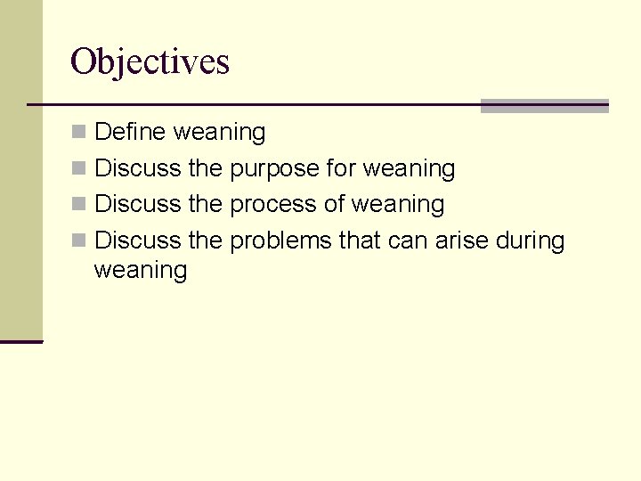 Objectives Define weaning Discuss the purpose for weaning Discuss the process of weaning Discuss