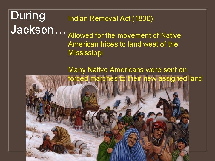 During Indian Removal Act (1830) Jackson… Allowed for the movement of Native American tribes
