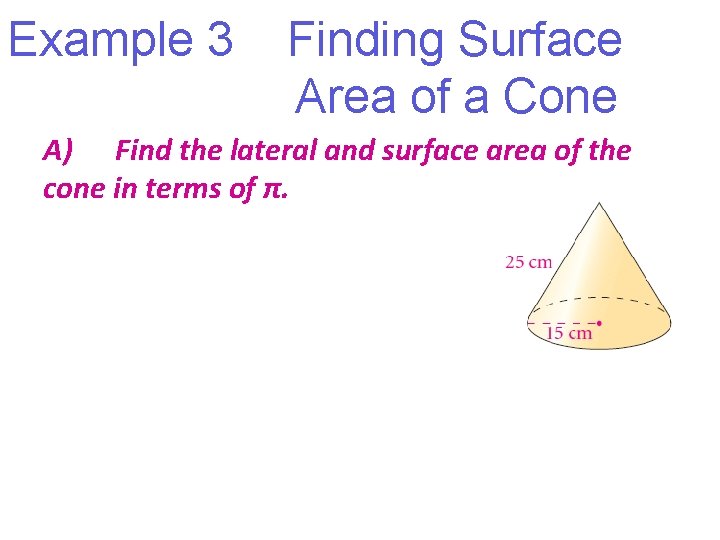 Example 3 Finding Surface Area of a Cone A) Find the lateral and surface