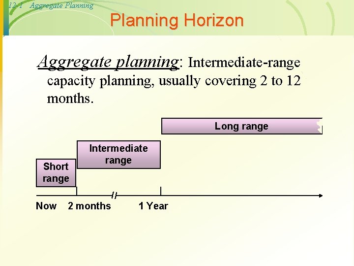 12 -1 Aggregate Planning Horizon Aggregate planning: Intermediate-range capacity planning, usually covering 2 to