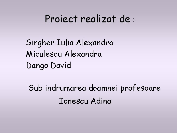 Proiect realizat de : Sirgher Iulia Alexandra Miculescu Alexandra Dango David Sub indrumarea doamnei Proiect realizat de : Sirgher Iulia Alexandra Miculescu Alexandra Dango David Sub indrumarea doamnei