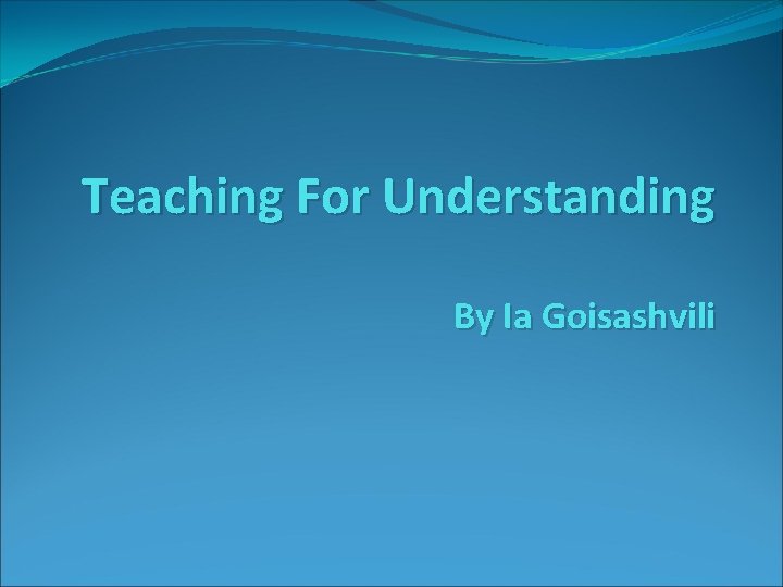 Teaching For Understanding By Ia Goisashvili 