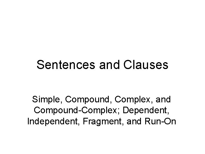 Sentences and Clauses Simple, Compound, Complex, and Compound-Complex; Dependent, Independent, Fragment, and Run-On 