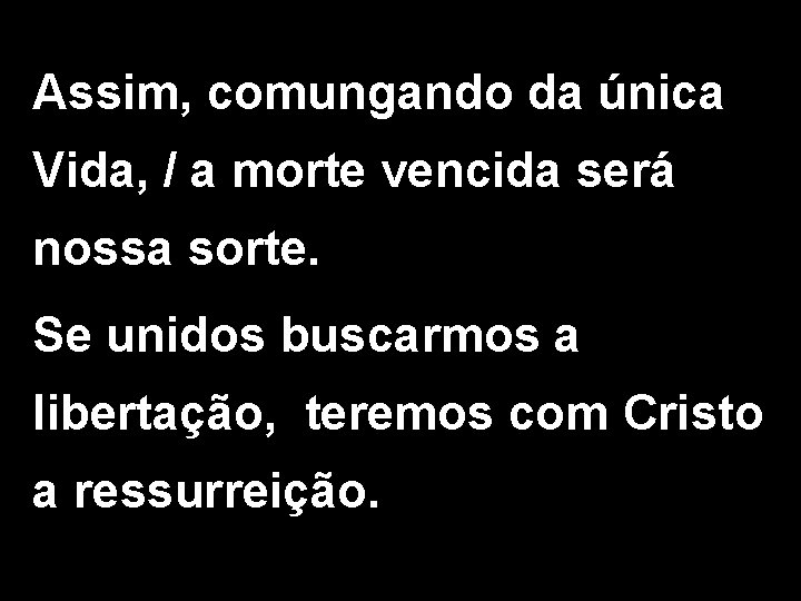 Assim, comungando da única Vida, / a morte vencida será nossa sorte. Se unidos