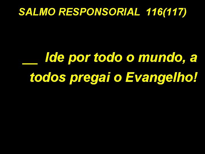 SALMO RESPONSORIAL 116(117) __ Ide por todo o mundo, a todos pregai o Evangelho!