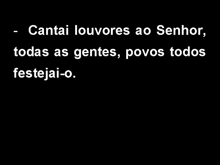 - Cantai louvores ao Senhor, todas as gentes, povos todos festejai-o. 