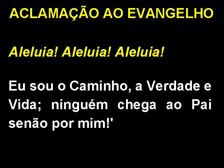ACLAMAÇÃO AO EVANGELHO Aleluia! Eu sou o Caminho, a Verdade e Vida; ninguém chega