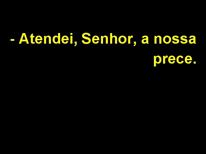 - Atendei, Senhor, a nossa prece. 