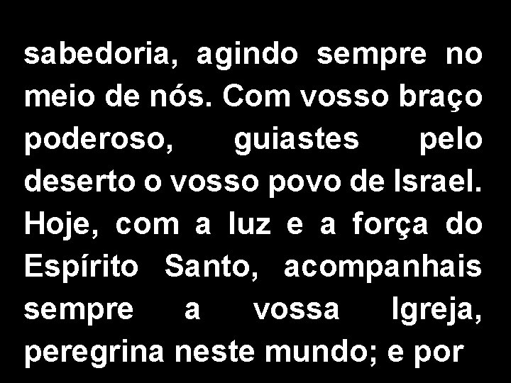 sabedoria, agindo sempre no meio de nós. Com vosso braço poderoso, guiastes pelo deserto