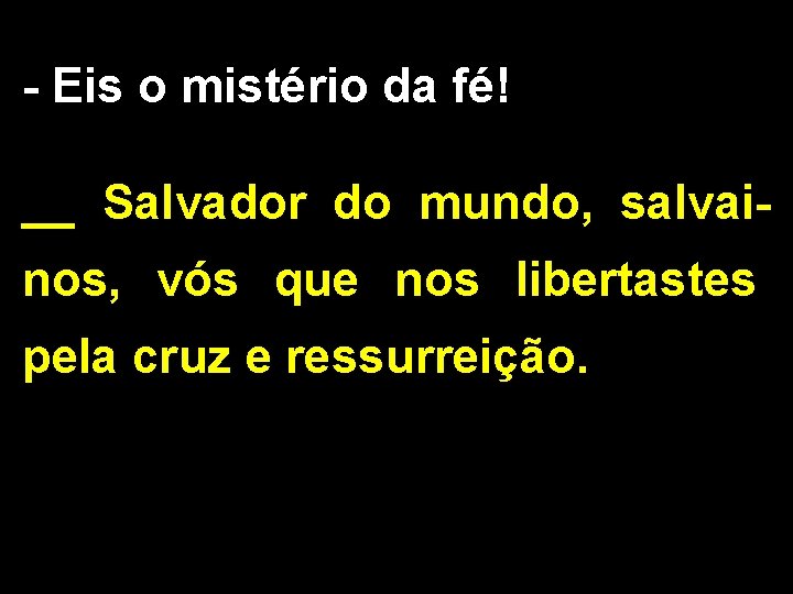 - Eis o mistério da fé! __ Salvador do mundo, salvainos, vós que nos