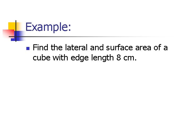 Example: n Find the lateral and surface area of a cube with edge length