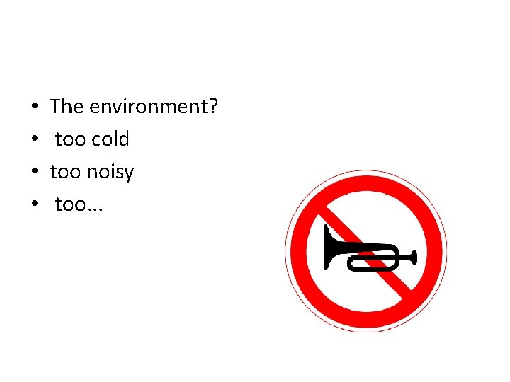  • • The environment? too cold too noisy too. . . 