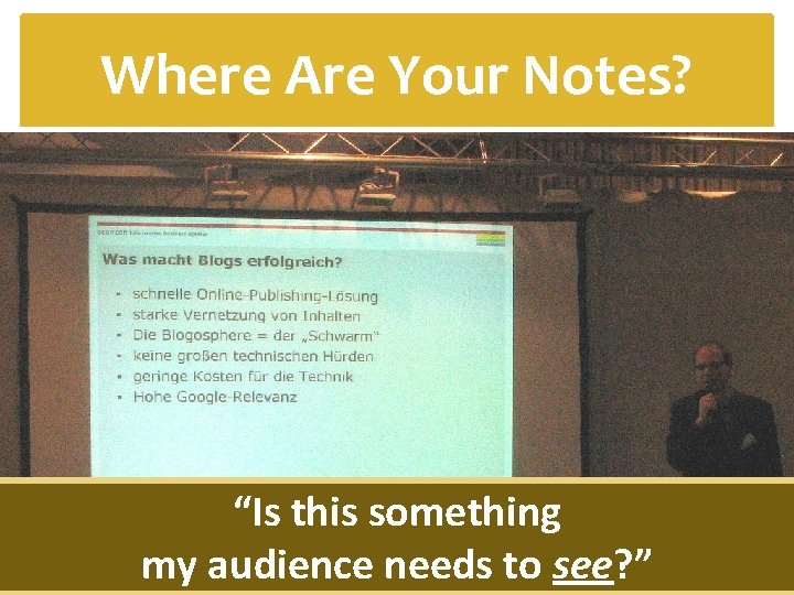 Where Are Your Notes? “Is this something my audience needs to see? ” 