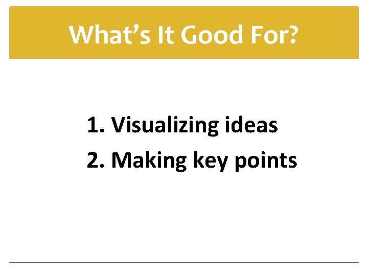 What’s It Good For? 1. Visualizing ideas 2. Making key points 