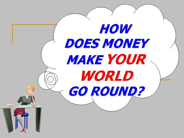 HOW DOES MONEY MAKE YOUR WORLD GO ROUND? HOW DOES MONEY MAKE YOUR WORLD GO ROUND?