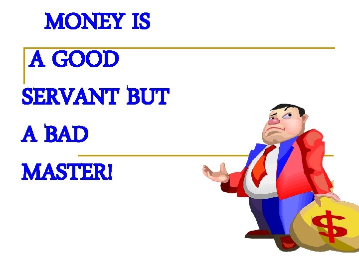 MONEY IS A GOOD SERVANT BUT A BAD MASTER! MONEY IS A GOOD SERVANT BUT A BAD MASTER!