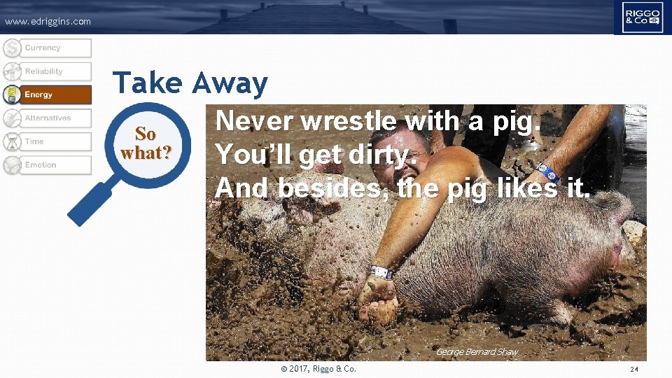 www. edriggins. com Take Away So what? Never wrestle with a pig. You’ll get