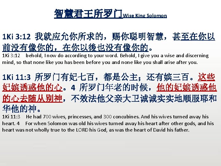 智慧君王所罗门Wise King Solomon 1 Ki 3: 12 我就应允你所求的，赐你聪明智慧，甚至在你以 前没有像你的，在你以後也没有像你的。 1 Ki 3: 12 behold,