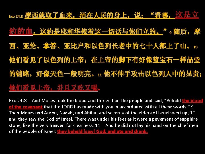 Exo 24: 8 摩西就取了血来，洒在人民的身上，说：“看哪，这是立 约的血，这约是耶和华按着这一切话与你们立的。” 9 随后，摩 西、亚伦、拿答、亚比户和以色列长老中的七十人都上了山。10 他们看见了以色列的上帝；在上帝的脚下有好像蓝宝石一样晶莹 的铺路，好像天色一般明亮。11 他不伸手攻击以色列人中的显贵； 他们看见上帝，并且又吃又喝。 Exo 24: