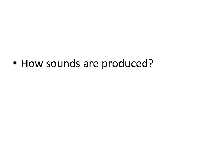  • How sounds are produced? 
