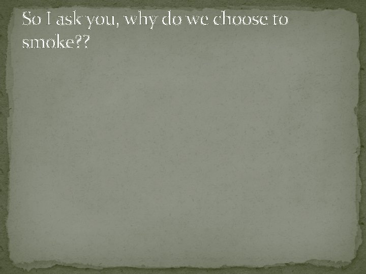 So I ask you, why do we choose to smoke? ? 