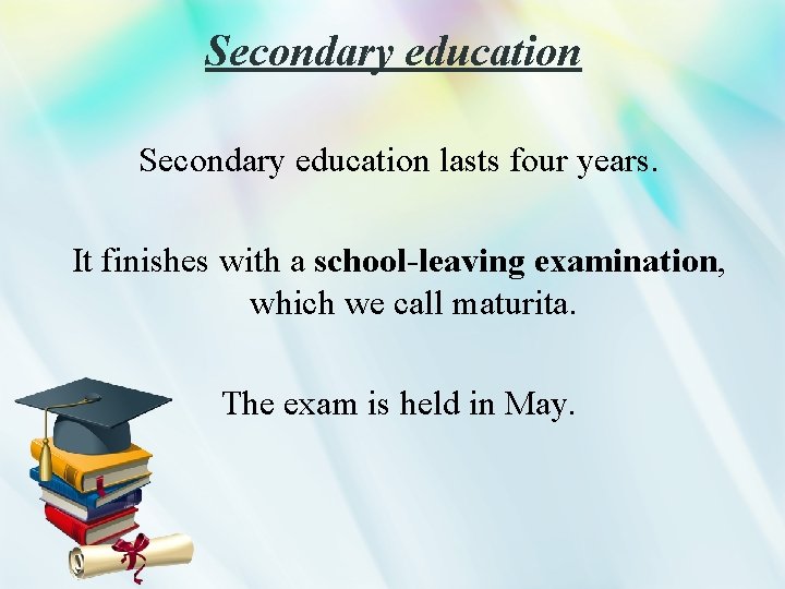 Secondary education lasts four years. It finishes with a school-leaving examination, which we call