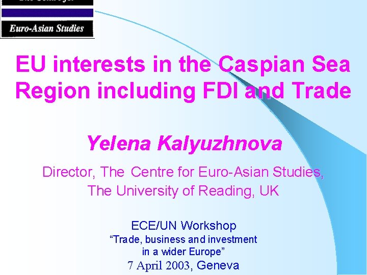 EU interests in the Caspian Sea Region including FDI and Trade Yelena Kalyuzhnova Director,