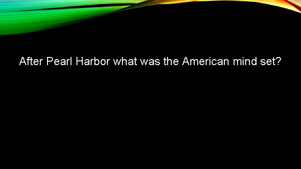 After Pearl Harbor what was the American mind set? 