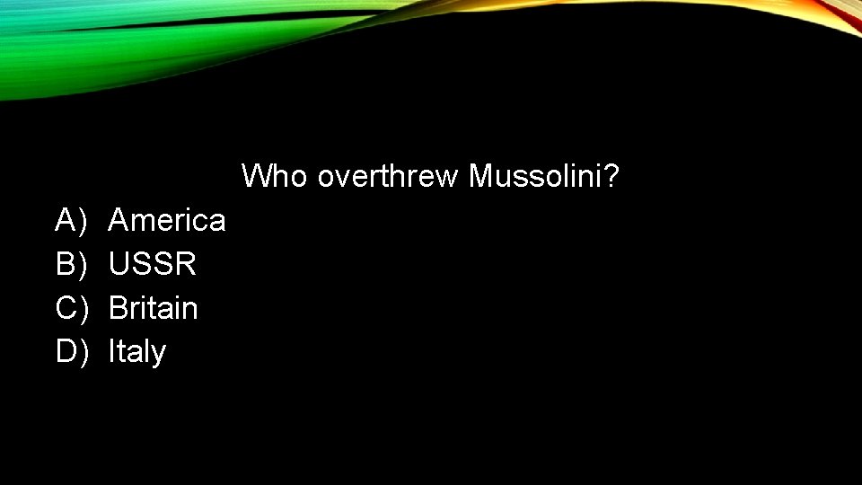 Who overthrew Mussolini? A) B) C) D) America USSR Britain Italy 