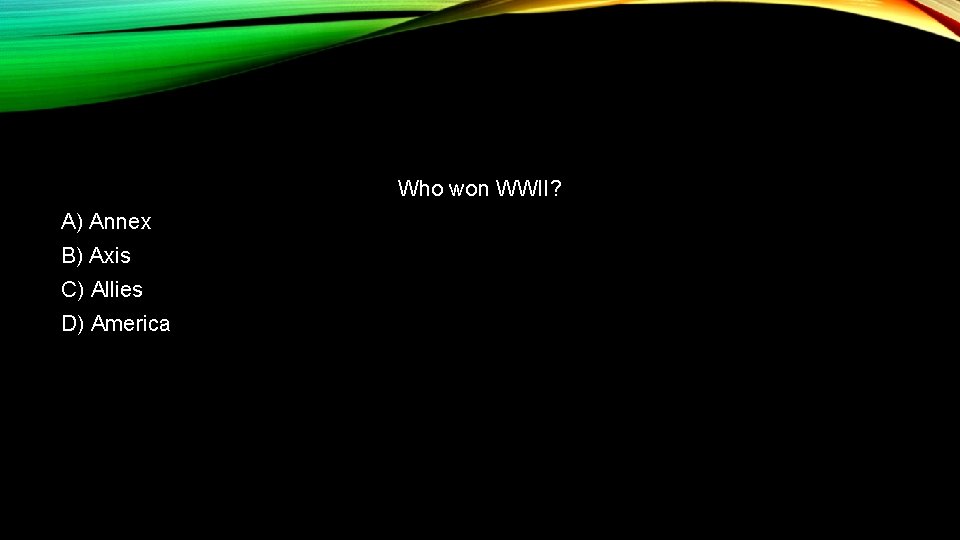Who won WWII? A) Annex B) Axis C) Allies D) America 