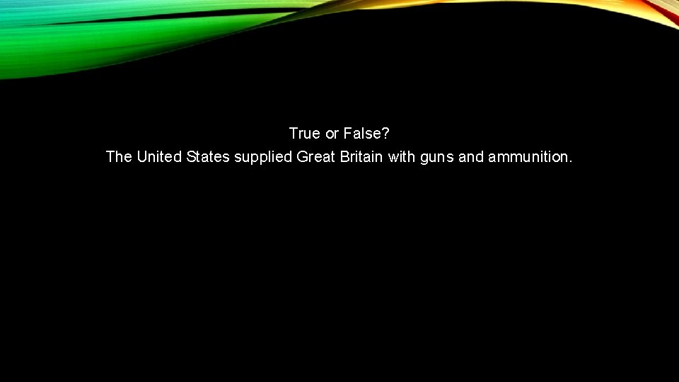 True or False? The United States supplied Great Britain with guns and ammunition. 