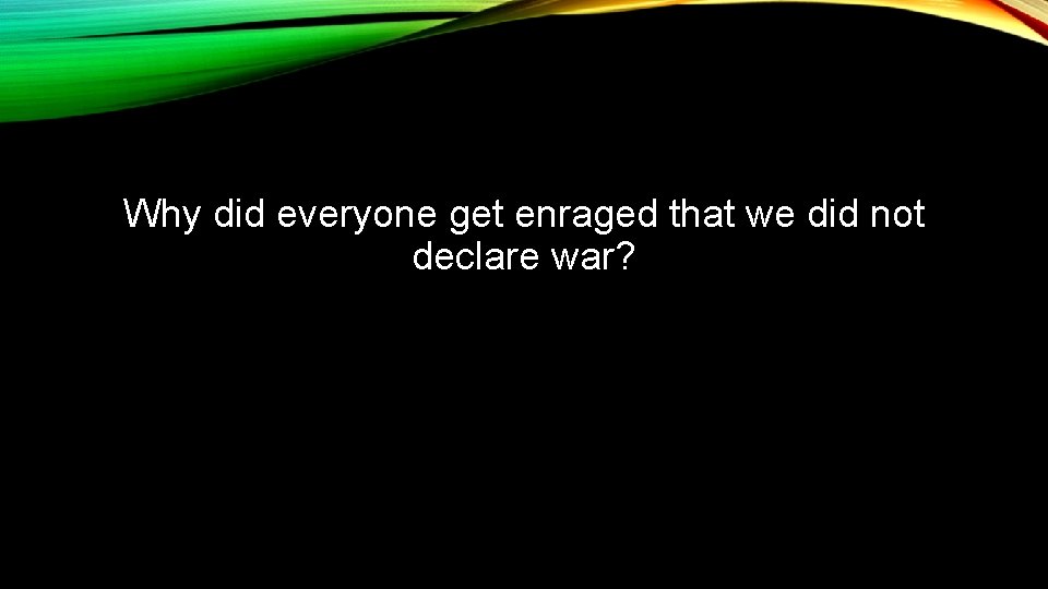 Why did everyone get enraged that we did not declare war? 