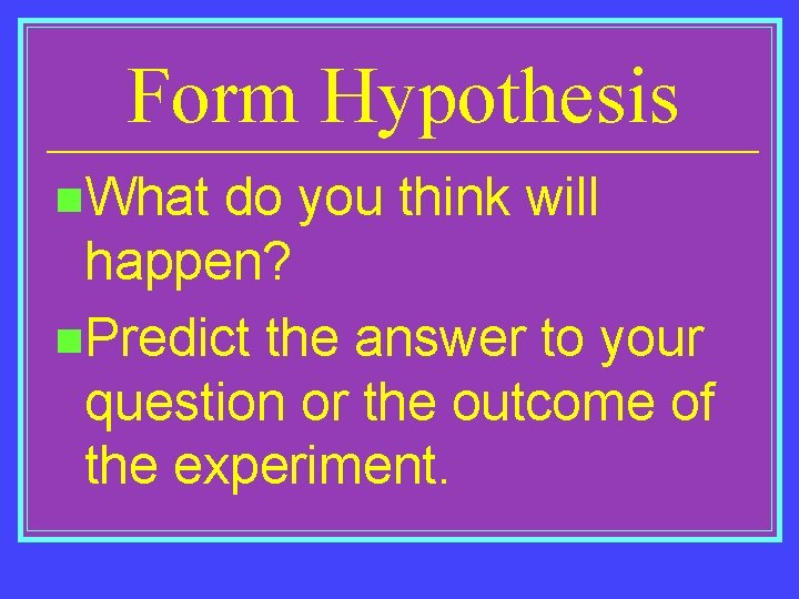 Form Hypothesis n. What do you think will happen? n. Predict the answer to