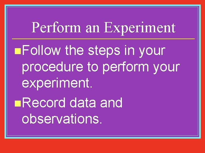 Perform an Experiment n. Follow the steps in your procedure to perform your experiment.