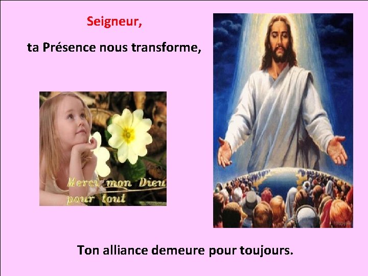 Seigneur, ta Présence nous transforme, Ton alliance demeure pour toujours. 