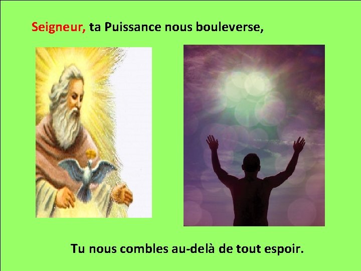 Seigneur, ta Puissance nous bouleverse, Tu nous combles au-delà de tout espoir. 